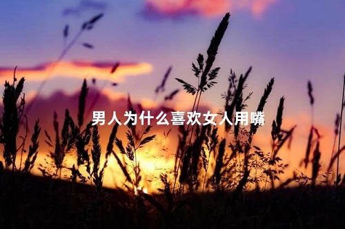 男孩子喜歡女孩子用嘴的原因是什么 本文盤(pán)點(diǎn)男性喜歡女性用嘴的